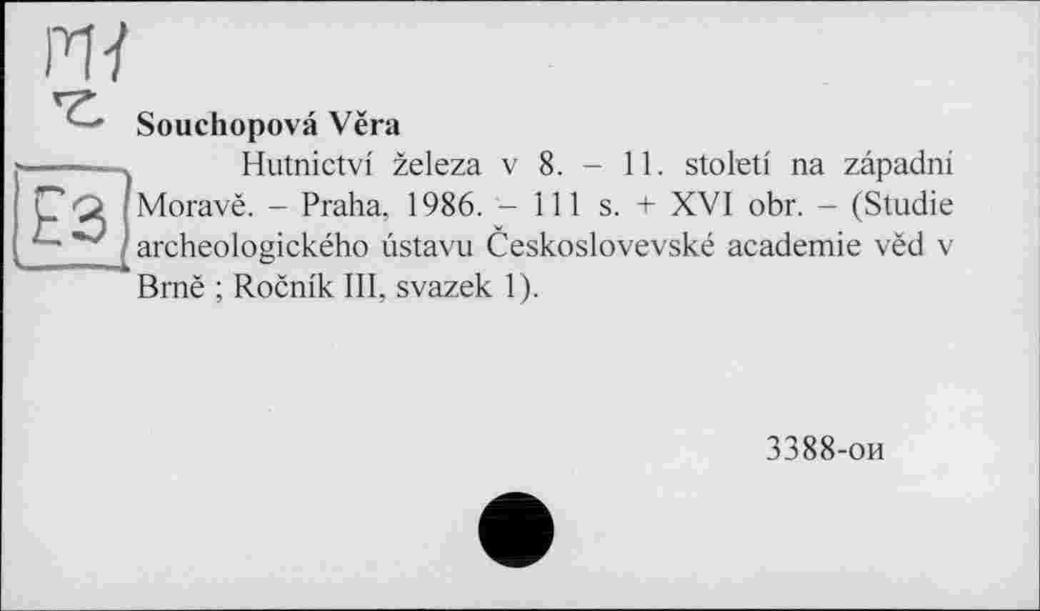 ﻿И]
Souchopovâ Vëra
Hutnictvi zeleza v 8. - 11. stoleti na zâpadni Moravë. - Praha, 1986. - 111 s. + XVI obr. - (Studie archeologického ûstavu Ceskoslovevské academie vèd v Bmë ; Rocnik III, svazek 1).
3388-ои